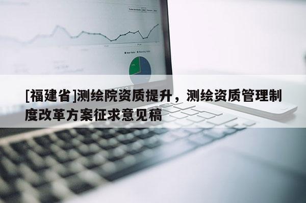 [福建省]測繪院資質(zhì)提升，測繪資質(zhì)管理制度改革方案征求意見稿
