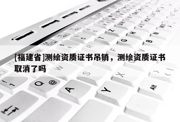[福建省]測繪資質證書吊銷，測繪資質證書取消了嗎