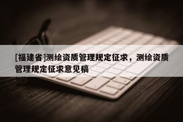 [福建省]測繪資質管理規定征求，測繪資質管理規定征求意見稿