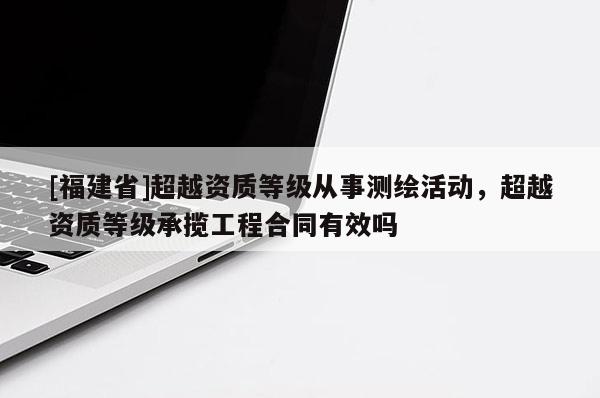 [福建省]超越資質等級從事測繪活動，超越資質等級承攬工程合同有效嗎