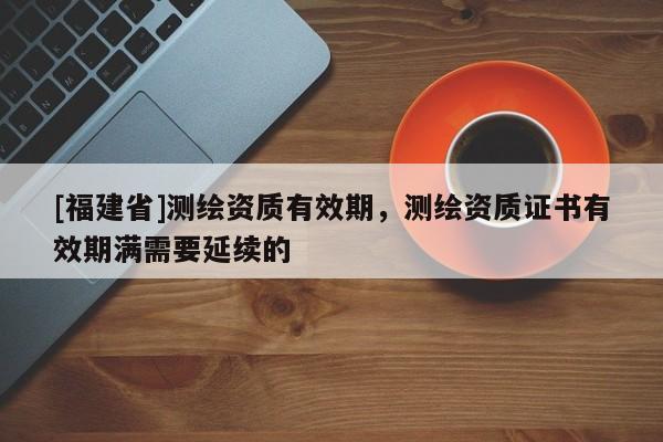 [福建省]測繪資質有效期，測繪資質證書有效期滿需要延續的
