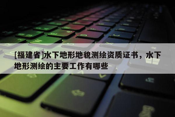 [福建省]水下地形地貌測繪資質證書，水下地形測繪的主要工作有哪些