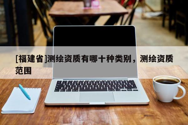 [福建省]測繪資質有哪十種類別，測繪資質范圍
