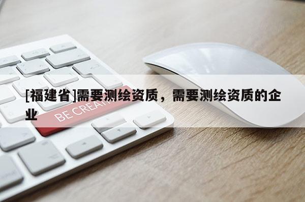 [福建省]需要測繪資質(zhì)，需要測繪資質(zhì)的企業(yè)