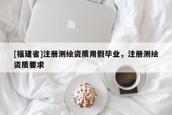 [福建省]注冊測繪資質用假畢業，注冊測繪資質要求
