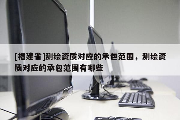 [福建省]測繪資質對應的承包范圍，測繪資質對應的承包范圍有哪些