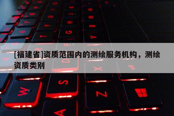[福建省]資質范圍內的測繪服務機構，測繪資質類別