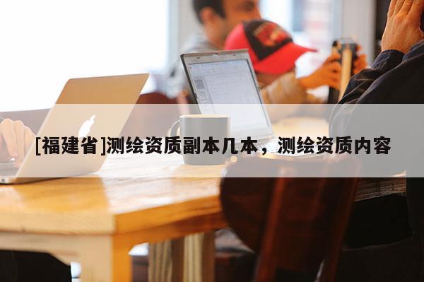 [福建省]測繪資質副本幾本，測繪資質內容