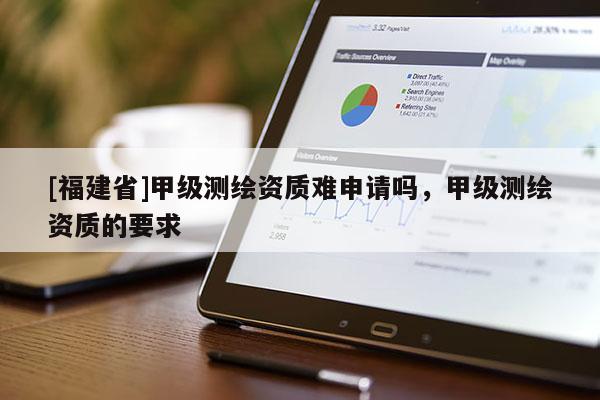 [福建省]甲級測繪資質難申請嗎，甲級測繪資質的要求