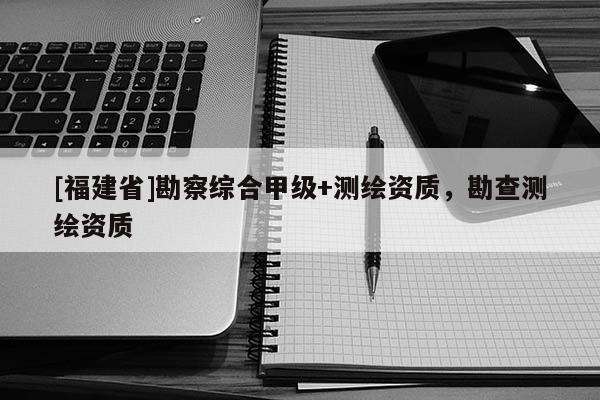 [福建省]勘察綜合甲級(jí)+測(cè)繪資質(zhì)，勘查測(cè)繪資質(zhì)