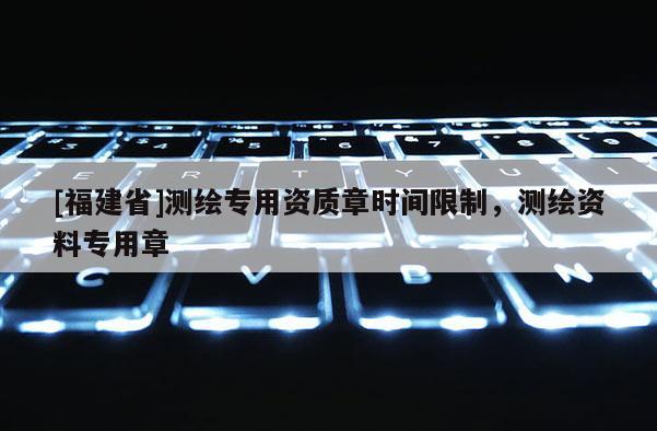 [福建省]測繪專用資質章時間限制，測繪資料專用章