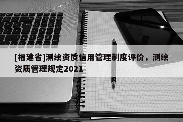 [福建省]測繪資質信用管理制度評價，測繪資質管理規定2021