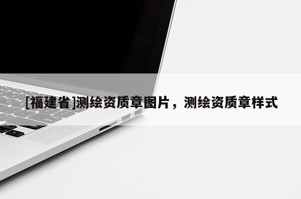[福建省]測繪資質章圖片，測繪資質章樣式