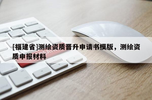 [福建省]測(cè)繪資質(zhì)晉升申請(qǐng)書(shū)模版，測(cè)繪資質(zhì)申報(bào)材料