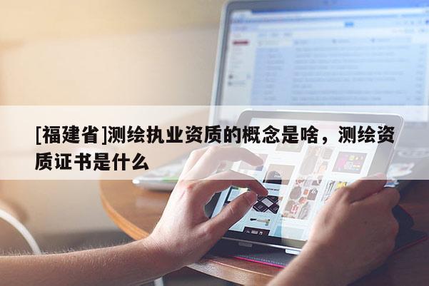 [福建省]測繪執業資質的概念是啥，測繪資質證書是什么