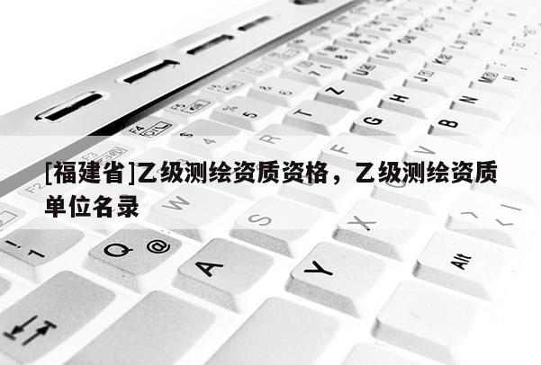 [福建省]乙級測繪資質資格，乙級測繪資質單位名錄
