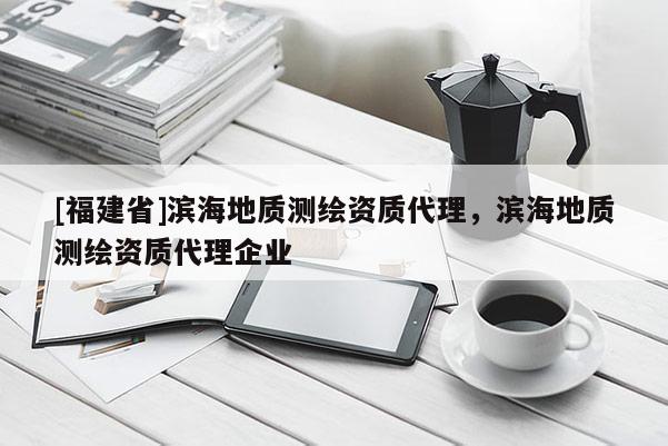 [福建省]濱海地質測繪資質代理，濱海地質測繪資質代理企業
