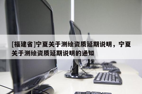 [福建省]寧夏關于測繪資質延期說明，寧夏關于測繪資質延期說明的通知