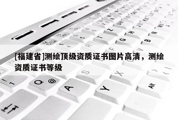 [福建省]測繪頂級資質證書圖片高清，測繪資質證書等級