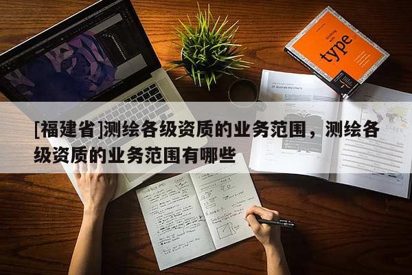 [福建省]測繪各級資質的業務范圍，測繪各級資質的業務范圍有哪些