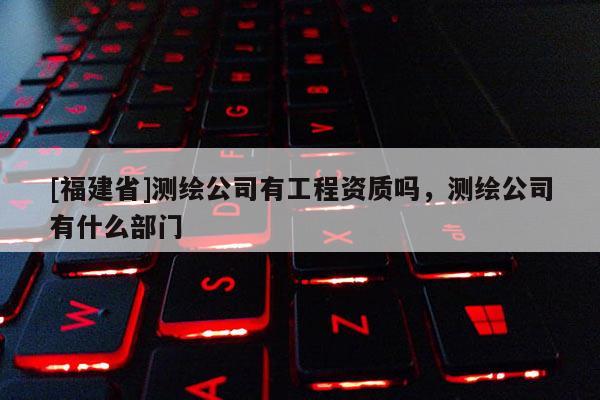 [福建省]測繪公司有工程資質嗎，測繪公司有什么部門