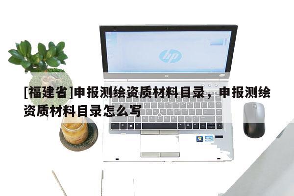 [福建省]申報測繪資質材料目錄，申報測繪資質材料目錄怎么寫