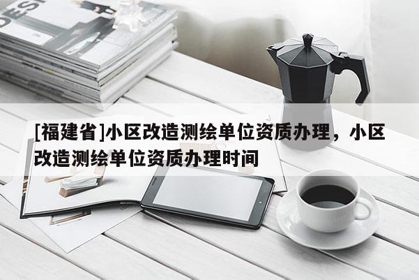 [福建省]小區改造測繪單位資質辦理，小區改造測繪單位資質辦理時間