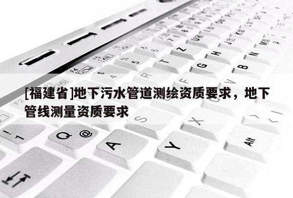 [福建省]地下污水管道測(cè)繪資質(zhì)要求，地下管線測(cè)量資質(zhì)要求