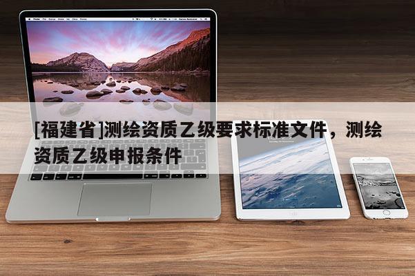 [福建省]測繪資質乙級要求標準文件，測繪資質乙級申報條件