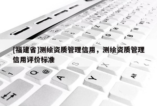 [福建省]測繪資質管理信用，測繪資質管理信用評價標準