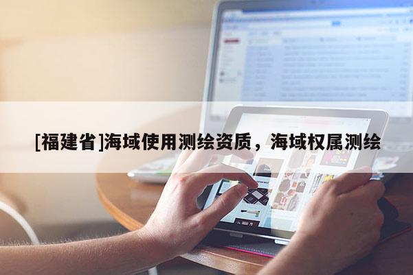 [福建省]海域使用測繪資質，海域權屬測繪