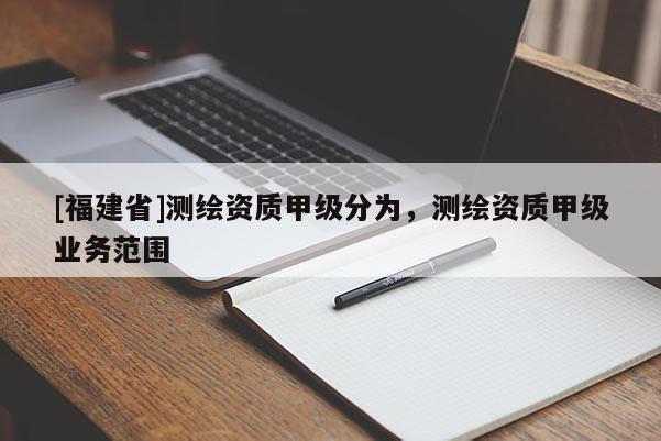 [福建省]測(cè)繪資質(zhì)甲級(jí)分為，測(cè)繪資質(zhì)甲級(jí)業(yè)務(wù)范圍