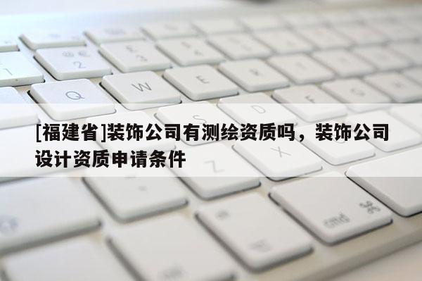 [福建省]裝飾公司有測(cè)繪資質(zhì)嗎，裝飾公司設(shè)計(jì)資質(zhì)申請(qǐng)條件
