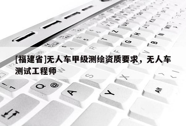 [福建省]無人車甲級測繪資質要求，無人車測試工程師