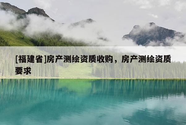 [福建省]房產測繪資質收購，房產測繪資質要求