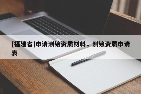 [福建省]申請測繪資質材料，測繪資質申請表