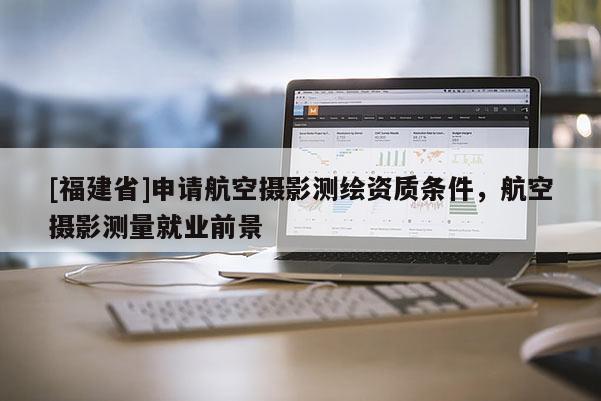 [福建省]申請航空攝影測繪資質條件，航空攝影測量就業前景