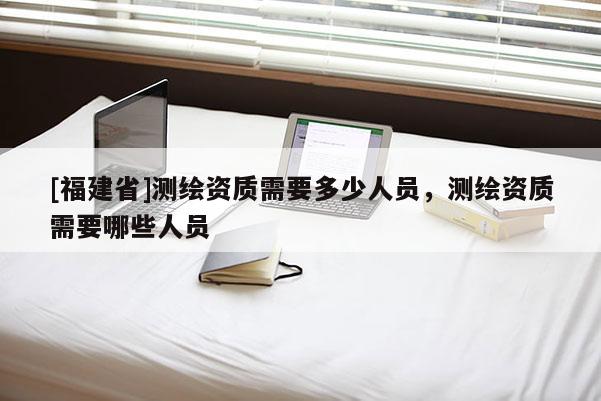 [福建省]測繪資質需要多少人員，測繪資質需要哪些人員