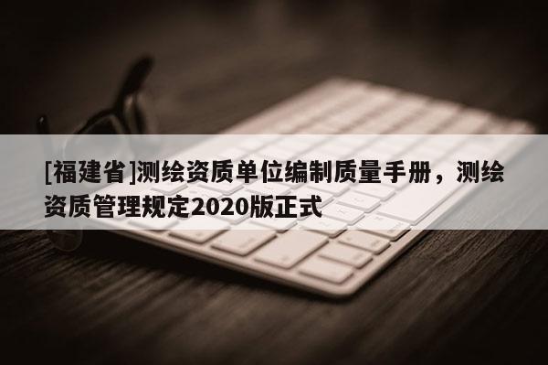 [福建省]測繪資質單位編制質量手冊，測繪資質管理規定2020版正式