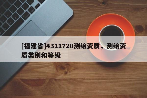 [福建省]4311720測繪資質(zhì)，測繪資質(zhì)類別和等級