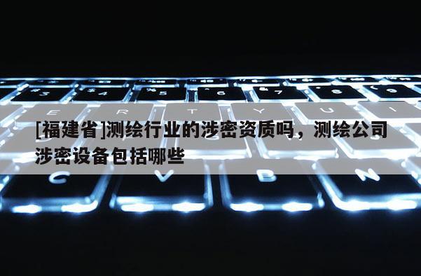 [福建省]測(cè)繪行業(yè)的涉密資質(zhì)嗎，測(cè)繪公司涉密設(shè)備包括哪些