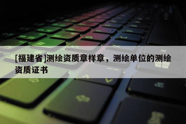 [福建省]測繪資質章樣章，測繪單位的測繪資質證書