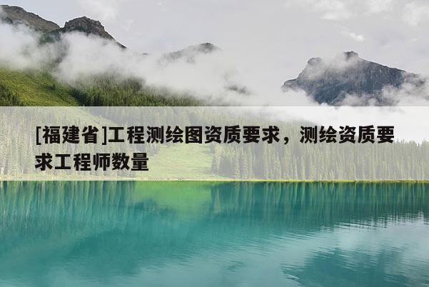 [福建省]工程測繪圖資質要求，測繪資質要求工程師數量