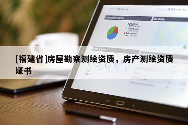 [福建省]房屋勘察測(cè)繪資質(zhì)，房產(chǎn)測(cè)繪資質(zhì)證書