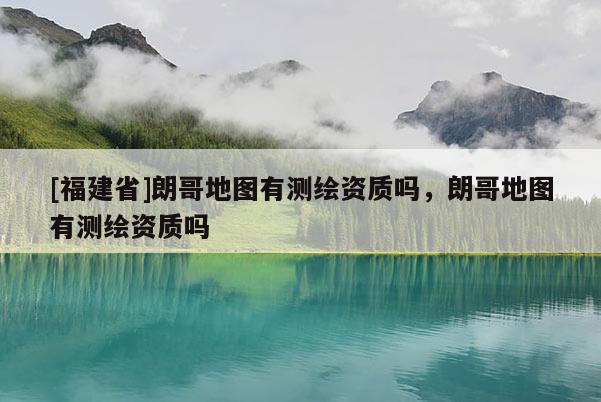 [福建省]朗哥地圖有測繪資質(zhì)嗎，朗哥地圖有測繪資質(zhì)嗎