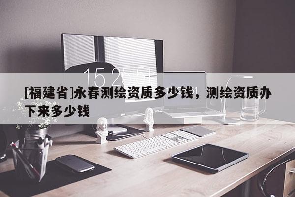 [福建省]永春測繪資質多少錢，測繪資質辦下來多少錢