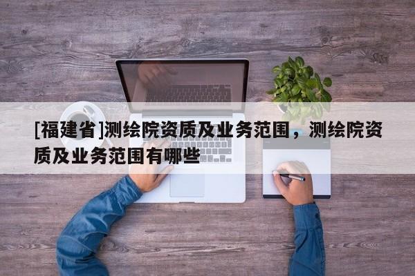 [福建省]測繪院資質及業務范圍，測繪院資質及業務范圍有哪些