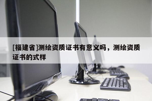 [福建省]測繪資質證書有意義嗎，測繪資質證書的式樣