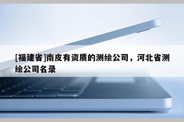 [福建省]南皮有資質的測繪公司，河北省測繪公司名錄