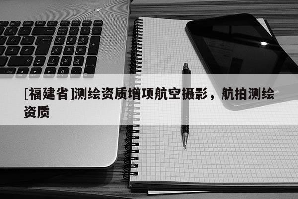 [福建省]測繪資質增項航空攝影，航拍測繪資質